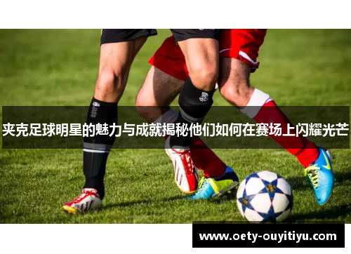 夹克足球明星的魅力与成就揭秘他们如何在赛场上闪耀光芒